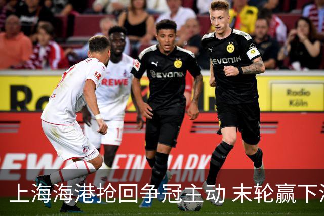 上海海港抢回争冠主动 末轮赢下津门虎即可卫冕