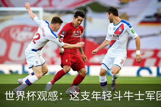 世界杯观感：这支年轻斗牛士军团，强大之处超乎想象