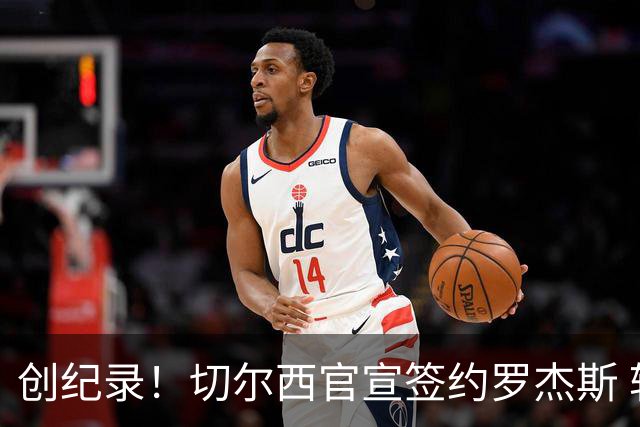 创纪录！切尔西官宣签约罗杰斯 转会费1.17亿镑