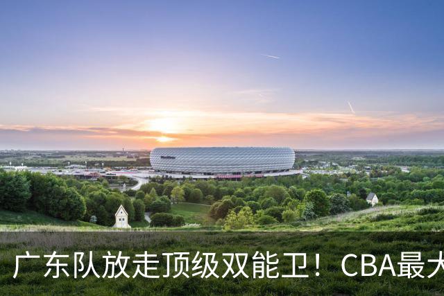广东队放走顶级双能卫！CBA最大黑马捡漏签下，朱芳雨这波亏麻了