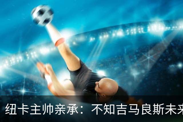 纽卡主帅亲承：不知吉马良斯未来 阿森纳正酝酿7000万英镑报价